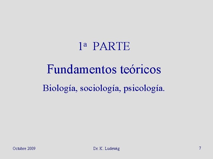 1 a PARTE Fundamentos teóricos Biología, sociología, psicología. Octubre 2009 Dr. K. Ludewig 7