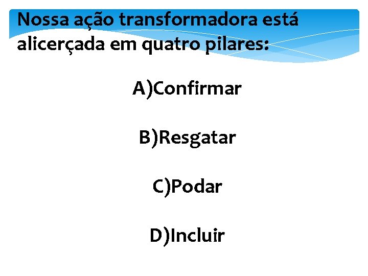 Nossa ação transformadora está alicerçada em quatro pilares: A)Confirmar B)Resgatar C)Podar D)Incluir 