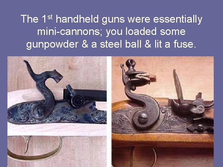 The 1 st handheld guns were essentially mini-cannons; you loaded some gunpowder & a