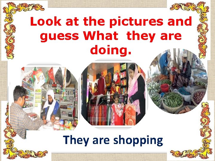 Look at the pictures and guess What they are doing. They are shopping .