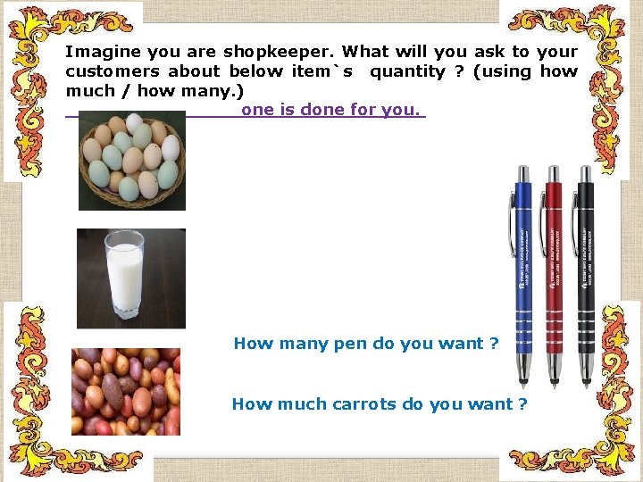 Imagine you are shopkeeper. What will you ask to your customers about below item`s