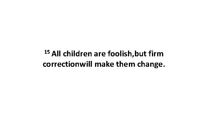 15 All children are foolish, but firm correctionwill make them change. 