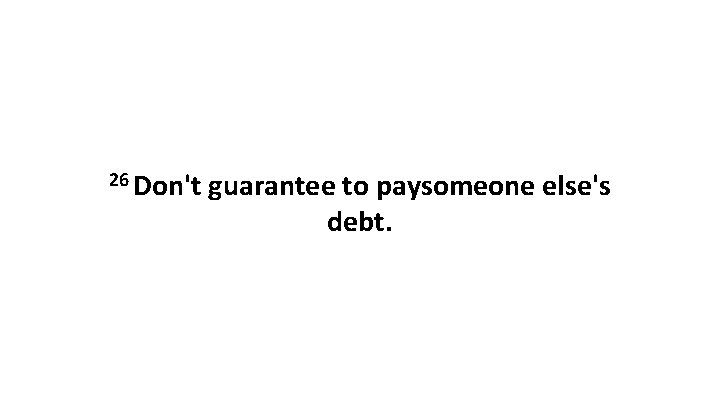 26 Don't guarantee to paysomeone else's debt. 