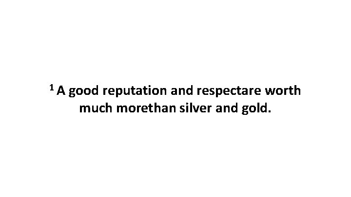 1 A good reputation and respectare worth much morethan silver and gold. 