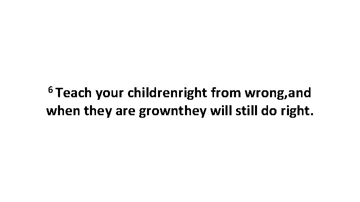 6 Teach your childrenright from wrong, and when they are grownthey will still do