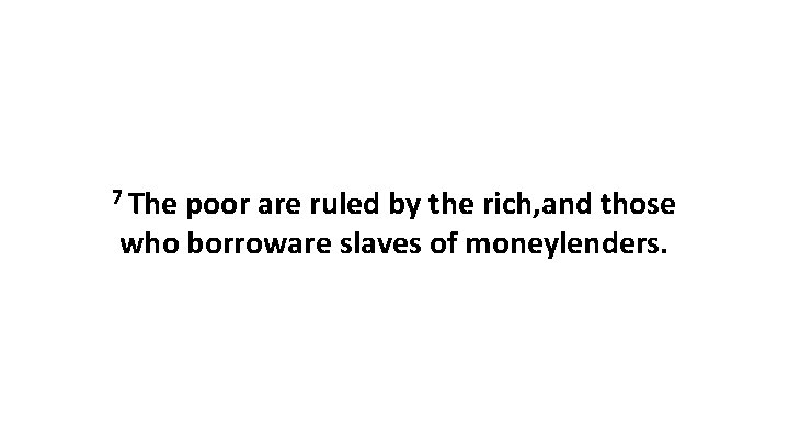 7 The poor are ruled by the rich, and those who borroware slaves of