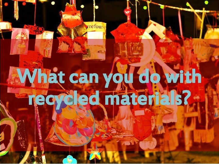 What can you do with recycled materials? 