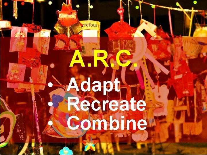 A. R. C. • Adapt • Recreate • Combine 