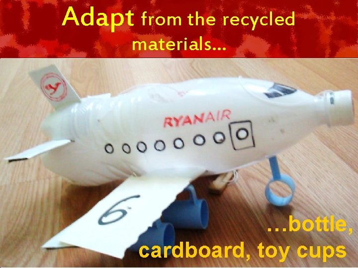 Adapt from the recycled materials… …bottle, cardboard, toy cups 