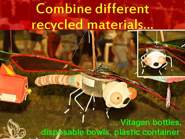 Combine different recycled materials… … Vitagen bottles, disposable bowls, plastic container 