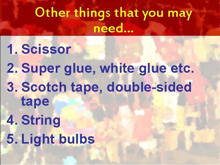 Other things that you may need… 1. Scissor 2. Super glue, white glue etc.