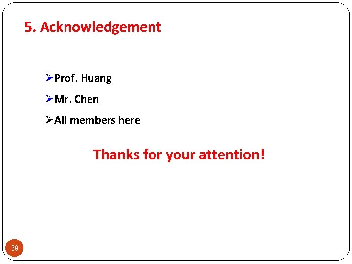 5. Acknowledgement ØProf. Huang ØMr. Chen ØAll members here Thanks for your attention! 39