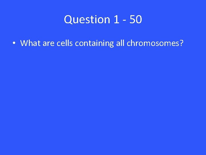 Question 1 - 50 • What are cells containing all chromosomes? Question 1 - 50 • What are cells containing all chromosomes?
