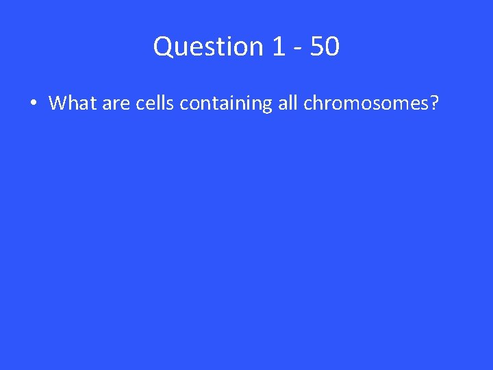 Question 1 - 50 • What are cells containing all chromosomes? 