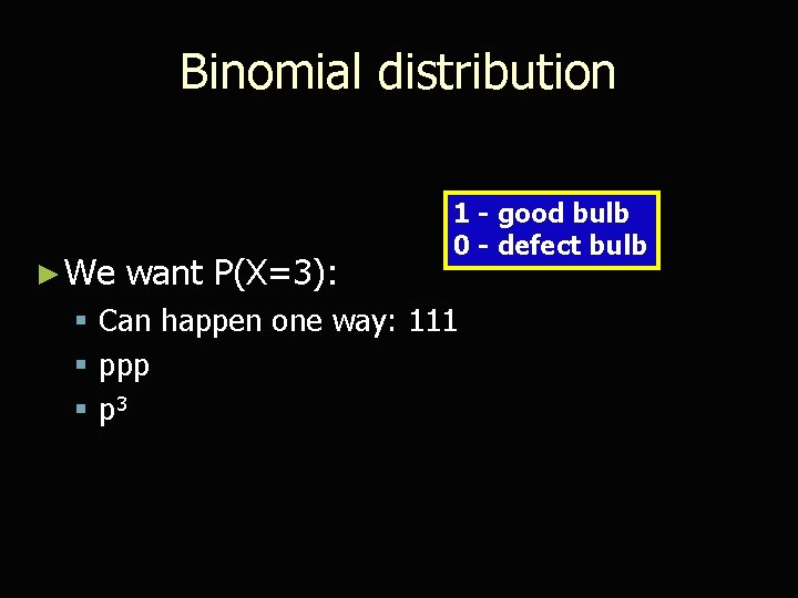 Binomial distribution ► We want P(X=3): 1 - good bulb 0 - defect bulb