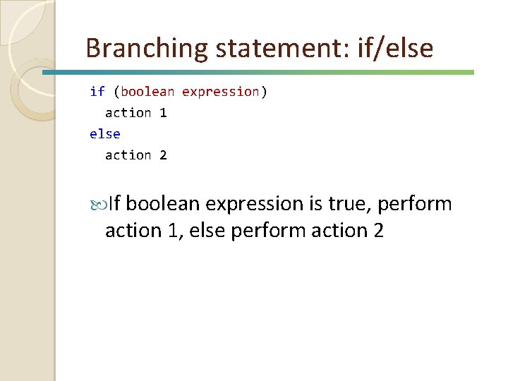 Branching statement: if/else if (boolean expression) action 1 else action 2 If boolean expression