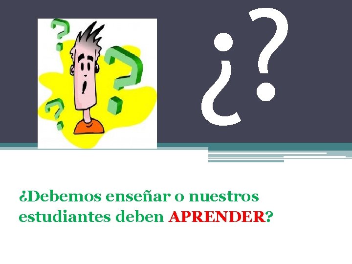 ¿? ¿Debemos enseñar o nuestros estudiantes deben APRENDER? 