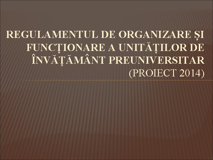 REGULAMENTUL DE ORGANIZARE ȘI FUNCȚIONARE A UNITĂȚILOR DE ÎNVĂȚĂM NT PREUNIVERSITAR (PROIECT 2014) REGULAMENTUL DE ORGANIZARE ȘI FUNCȚIONARE A UNITĂȚILOR DE ÎNVĂȚĂM NT PREUNIVERSITAR (PROIECT 2014)