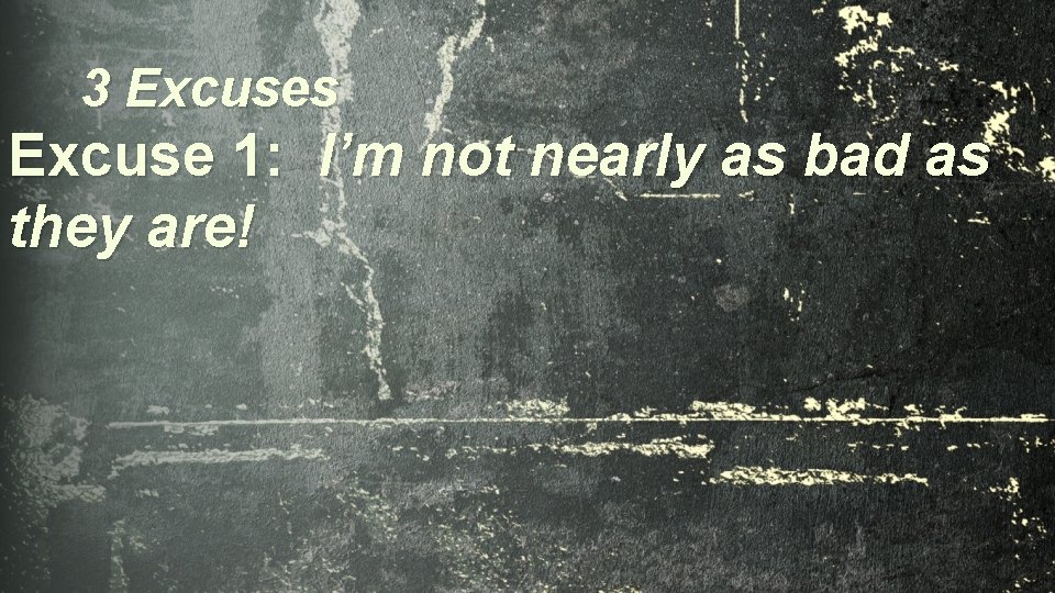 3 Excuses Excuse 1: I’m not nearly as bad as they are! 