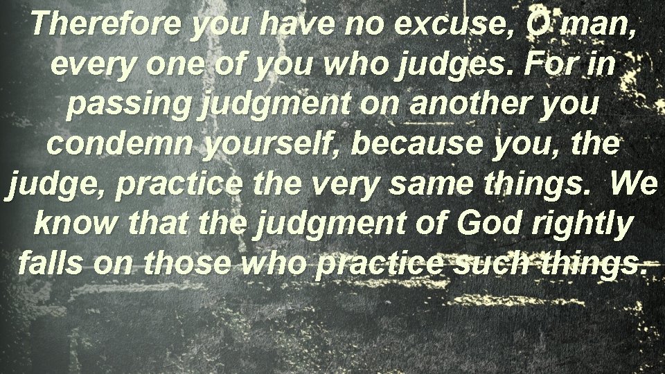 Therefore you have no excuse, O man, every one of you who judges. For