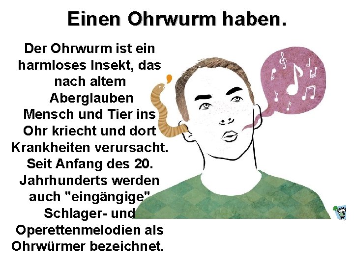 Einen Ohrwurm haben. Der Ohrwurm ist ein harmloses Insekt, das nach altem Aberglauben Mensch