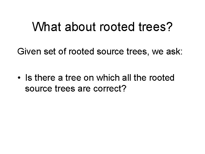 What about rooted trees? Given set of rooted source trees, we ask: • Is