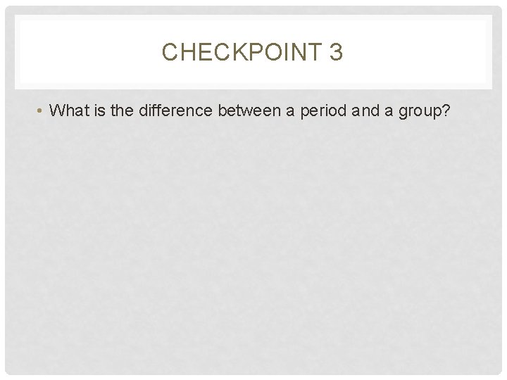 CHECKPOINT 3 • What is the difference between a period and a group? 