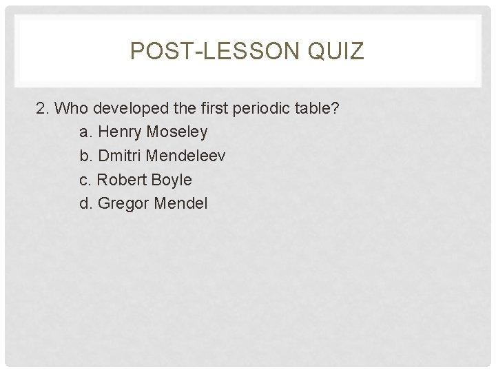 POST-LESSON QUIZ 2. Who developed the first periodic table? a. Henry Moseley b. Dmitri