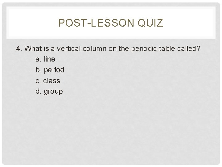 POST-LESSON QUIZ 4. What is a vertical column on the periodic table called? a.