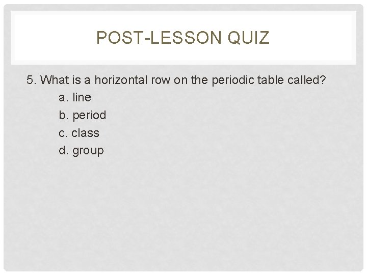 POST-LESSON QUIZ 5. What is a horizontal row on the periodic table called? a.