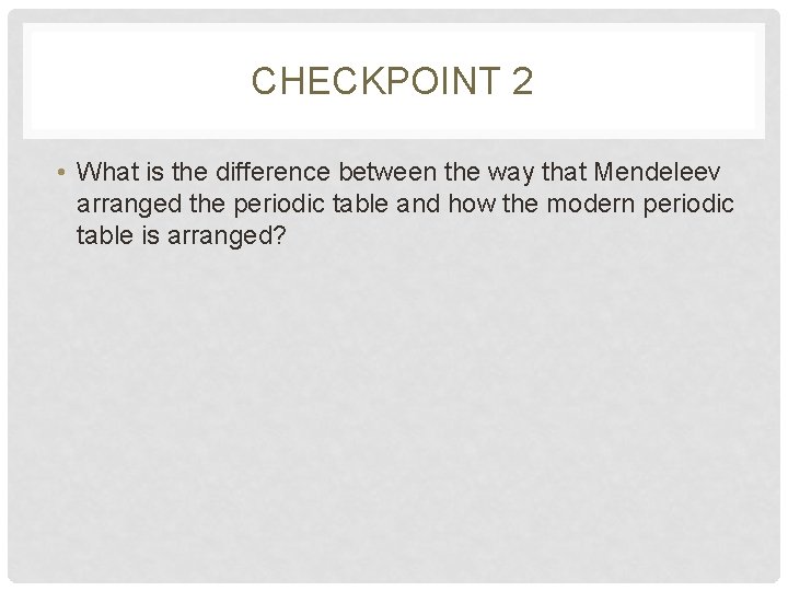 CHECKPOINT 2 • What is the difference between the way that Mendeleev arranged the