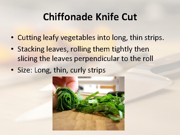 Chiffonade Knife Cut • Cutting leafy vegetables into long, thin strips. • Stacking leaves,