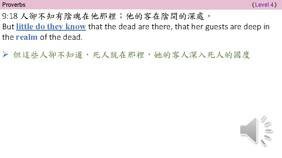 Proverbs 《Level 4》 9: 18 人卻不知有陰魂在他那裡；他的客在陰間的深處。 But little do they know that the dead