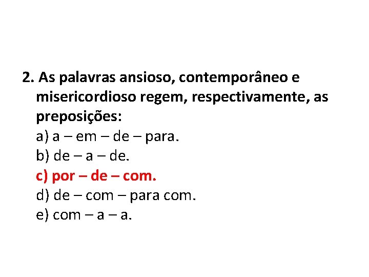 2. As palavras ansioso, contemporâneo e misericordioso regem, respectivamente, as preposições: a) a –
