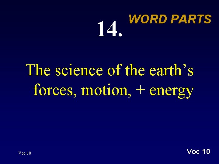 14. WORD PARTS The science of the earth’s forces, motion, + energy Voc 10