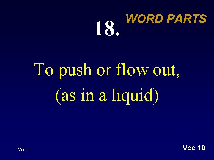 18. WORD PARTS To push or flow out, (as in a liquid) Voc 10