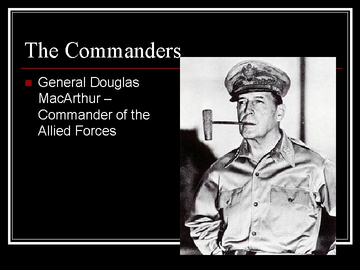 The Commanders n General Douglas Mac. Arthur – Commander of the Allied Forces 