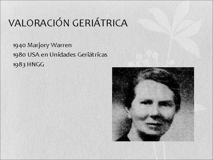 VALORACIÓN GERIÁTRICA • 1940 Marjory Warren • 1980 USA en Unidades Geriátricas • 1983