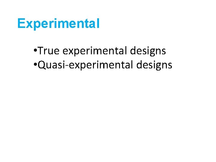 Experimental • True experimental designs • Quasi-experimental designs 