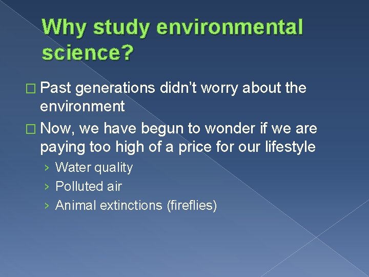 Why study environmental science? � Past generations didn’t worry about the environment � Now,