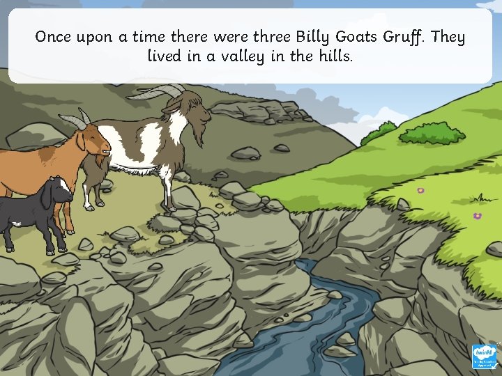 Once upon a time there were three Billy Goats Gruff. They lived in a
