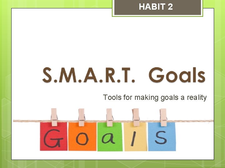 HABIT 2 Tools for making goals a reality 