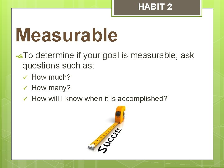 HABIT 2 Measurable To determine if your goal is measurable, ask questions such as: