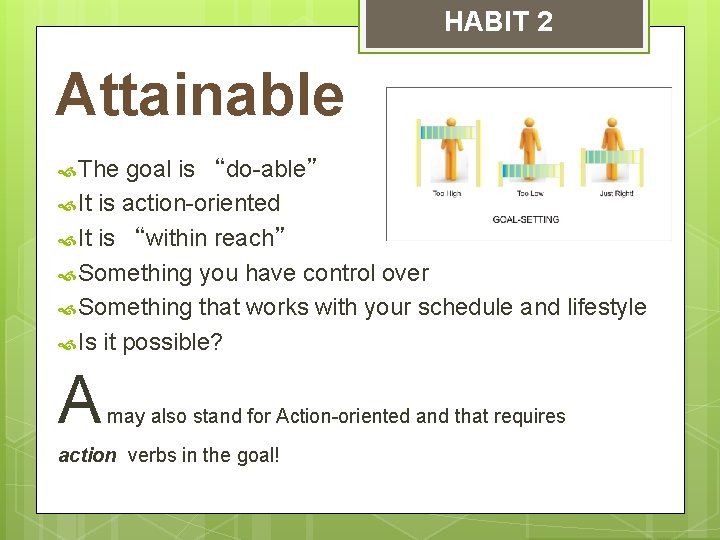 HABIT 2 Attainable The goal is “do-able” It is action-oriented It is “within reach”