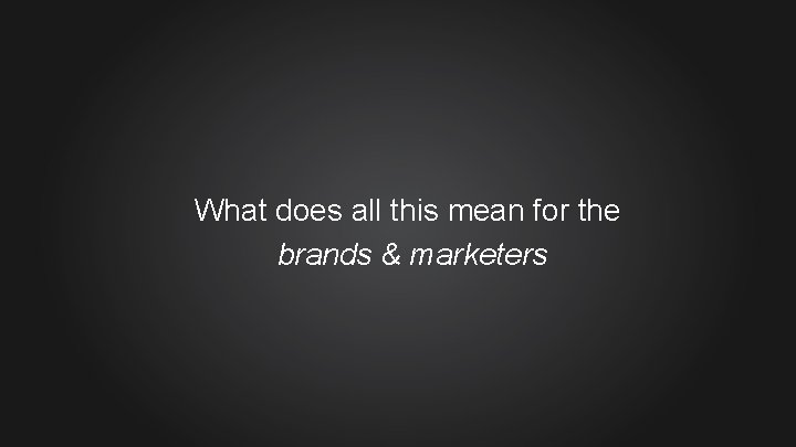 What does all this mean for the brands & marketers 