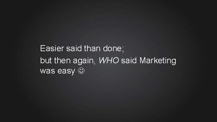 Easier said than done; but then again, WHO said Marketing was easy 