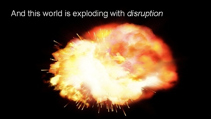 And this world is exploding with disruption 