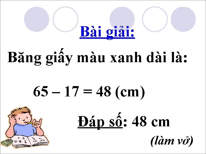 Bài giải: Băng giấy màu xanh dài là: 65 – 17 = 48 (cm)