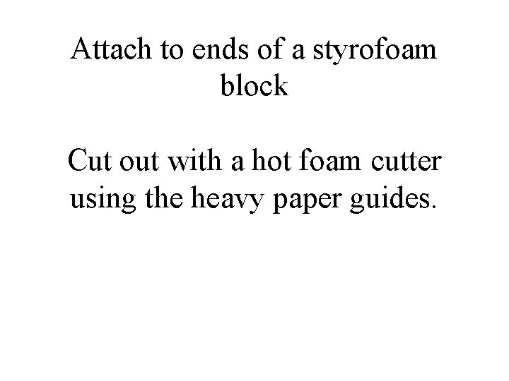 Attach to ends of a styrofoam block Cut out with a hot foam cutter