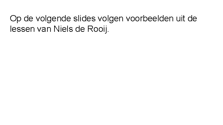Op de volgende slides volgen voorbeelden uit de lessen van Niels de Rooij. 